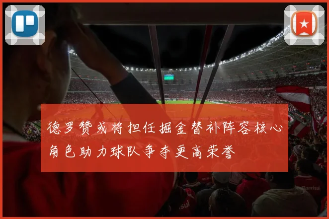 德罗赞或将担任掘金替补阵容核心角色助力球队争夺更高荣誉