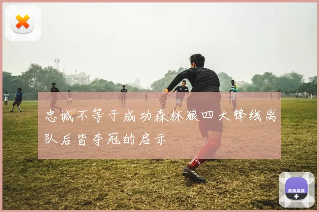 忠诚不等于成功森林狼四大锋线离队后皆夺冠的启示