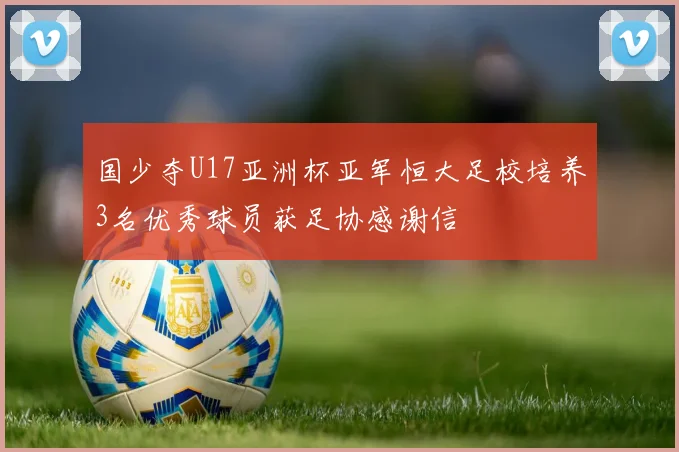 国少夺U17亚洲杯亚军恒大足校培养3名优秀球员获足协感谢信