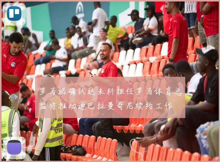 罗马诺确认达米科担任罗马体育总监将推动迪巴拉曼奇尼续约工作