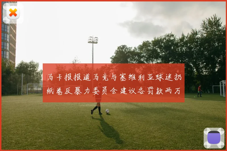 马卡报报道马竞与塞维利亚球迷扔纸卷反暴力委员会建议各罚款两万欧元