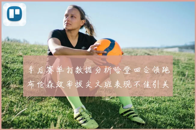 季后赛单打数据分析哈登回合领跑布伦森效率拔尖文班表现不佳引关注