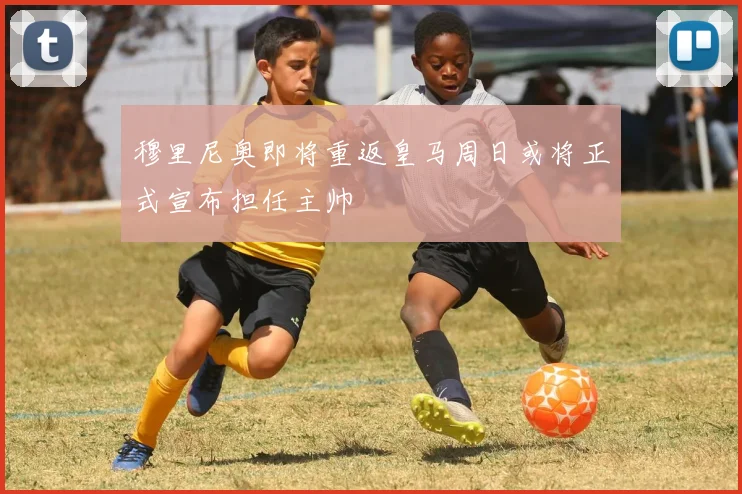 穆里尼奥即将重返皇马周日或将正式宣布担任主帅