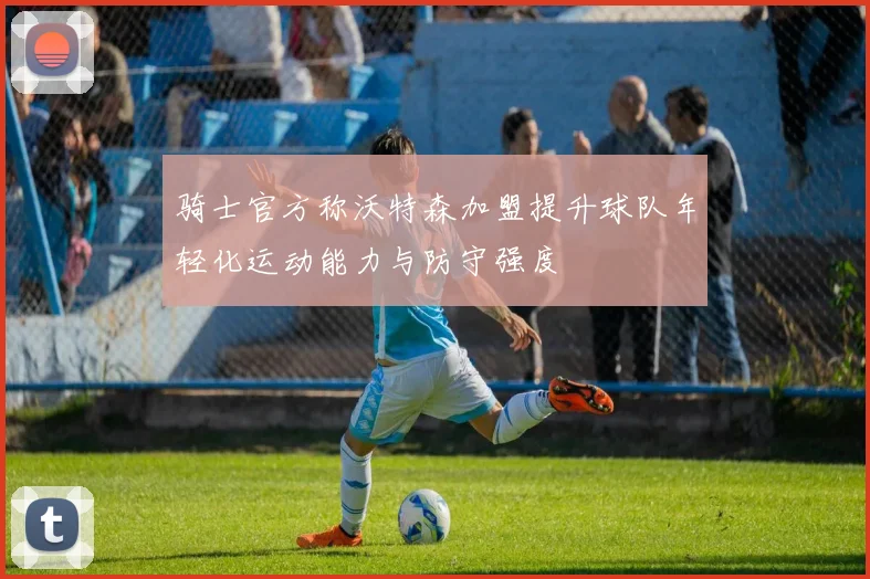 骑士官方称沃特森加盟提升球队年轻化运动能力与防守强度