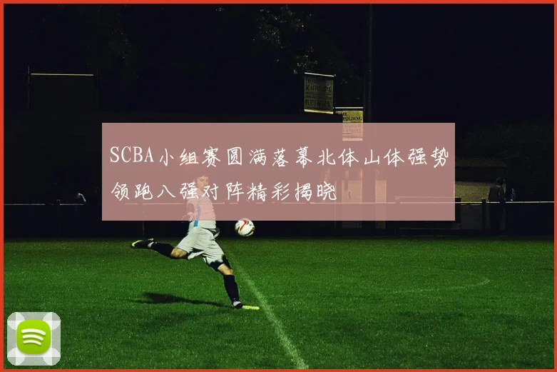 SCBA小组赛圆满落幕北体山体强势领跑八强对阵精彩揭晓