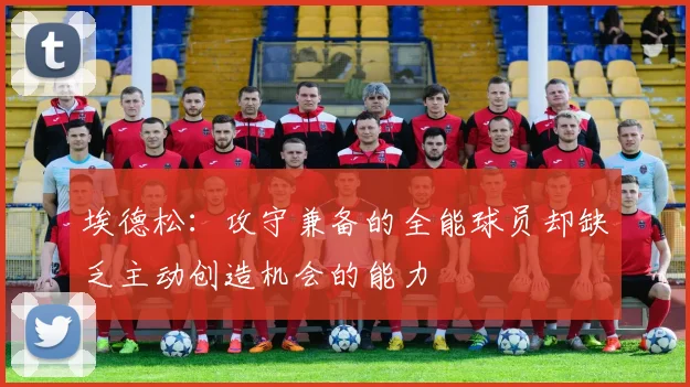 埃德松:攻守兼备的全能球员却缺乏主动创造机会的能力