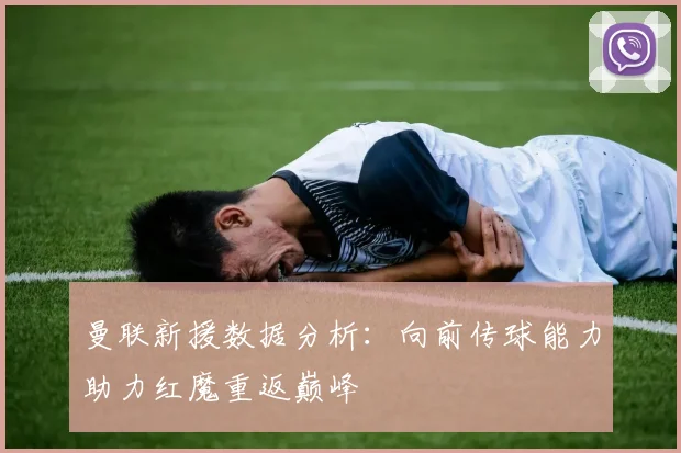 曼联新援数据分析：向前传球能力助力红魔重返巅峰