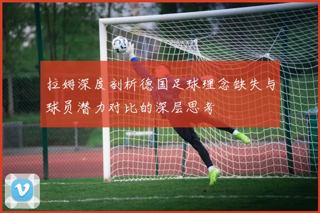 拉姆深度剖析德国足球理念缺失与球员潜力对比的深层思考