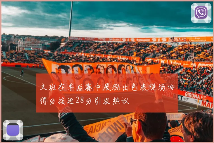 文班在季后赛中展现出色表现场均得分接近28分引发热议
