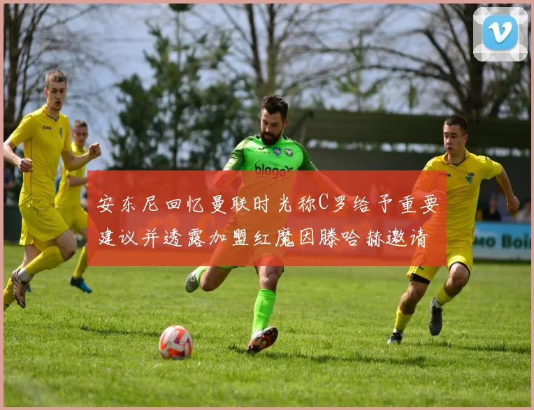 安东尼回忆曼联时光称C罗给予重要建议并透露加盟红魔因滕哈赫邀请