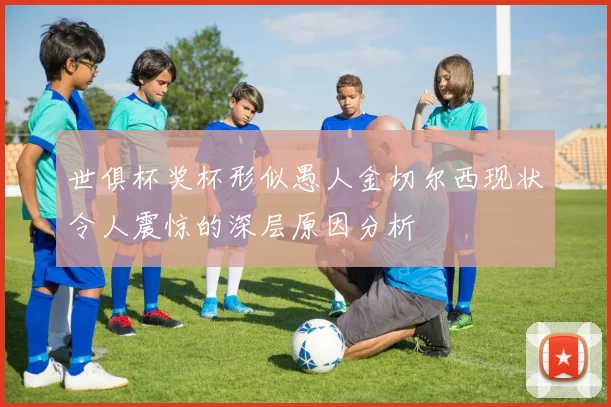 世俱杯奖杯形似愚人金切尔西现状令人震惊的深层原因分析