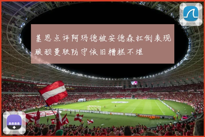 基恩点评阿玛德被安德森扛倒表现狼狈曼联防守依旧糟糕不堪