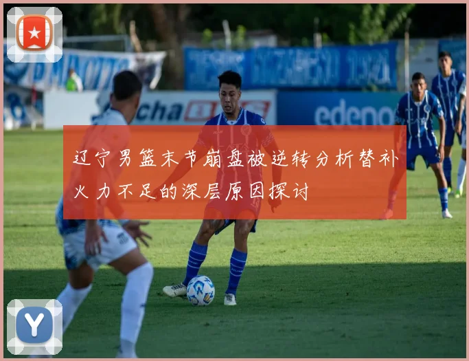 辽宁男篮末节崩盘被逆转分析替补火力不足的深层原因探讨