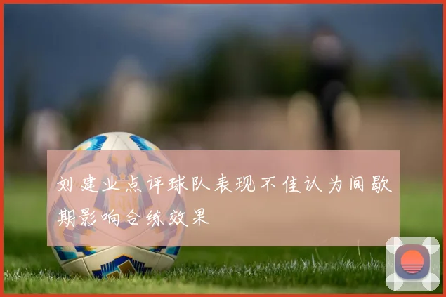 刘建业点评球队表现不佳认为间歇期影响合练效果