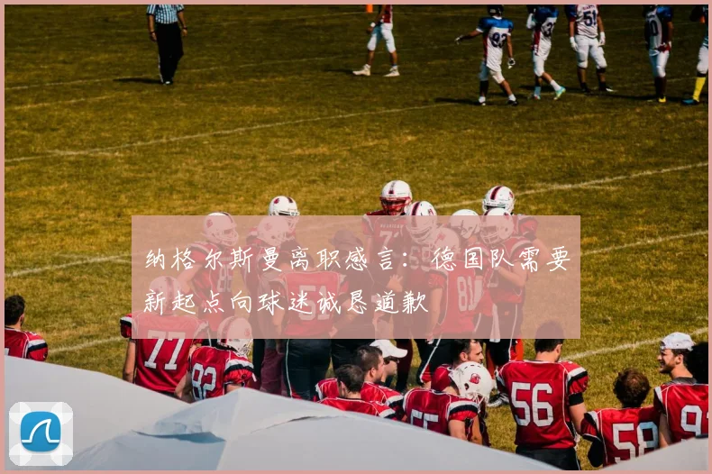 纳格尔斯曼离职感言：德国队需要新起点向球迷诚恳道歉