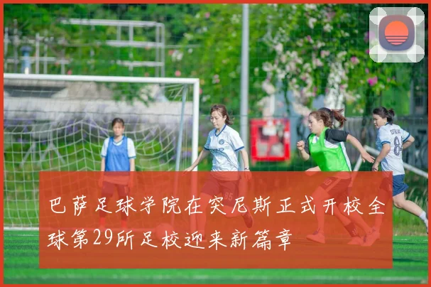 巴萨足球学院在突尼斯正式开校全球第29所足校迎来新篇章