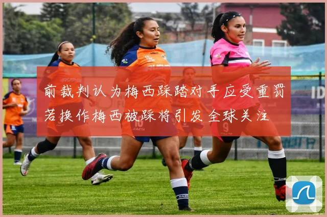 前裁判认为梅西踩踏对手应受重罚若换作梅西被踩将引发全球关注