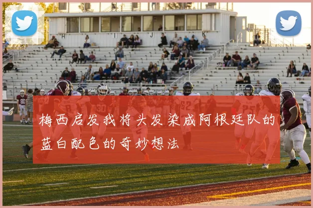 梅西启发我将头发染成阿根廷队的蓝白配色的奇妙想法
