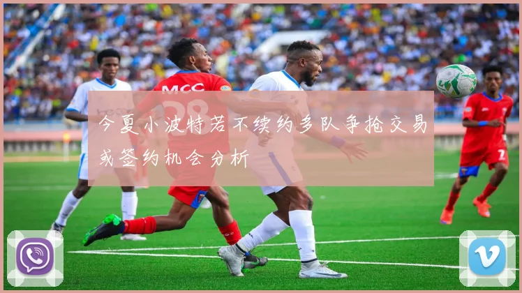 今夏小波特若不续约多队争抢交易或签约机会分析