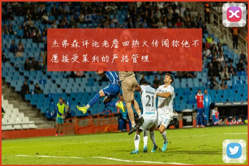 杰弗森评论老詹回热火传闻称他不愿接受莱利的严格管理