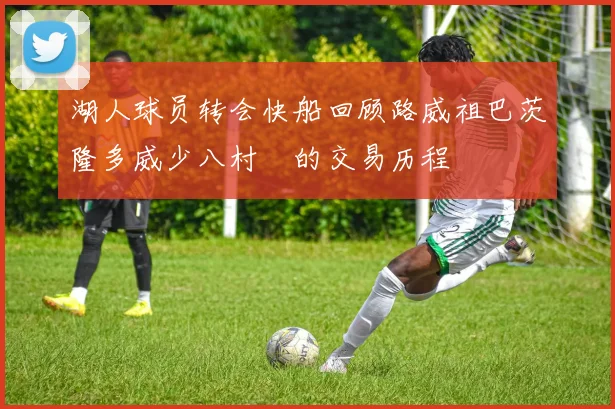 湖人球员转会快船回顾路威祖巴茨隆多威少八村塁的交易历程