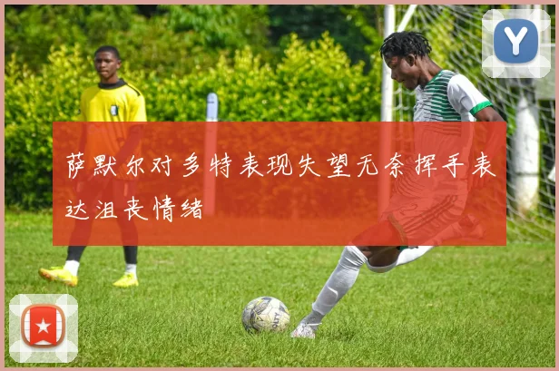 萨默尔对多特表现失望无奈挥手表达沮丧情绪