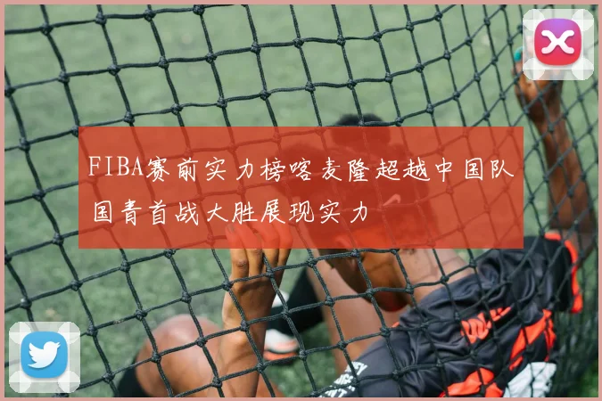 FIBA赛前实力榜喀麦隆超越中国队国青首战大胜展现实力