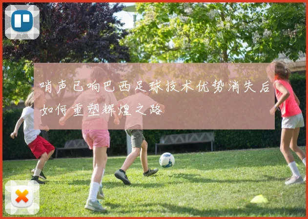 哨声已响巴西足球技术优势消失后如何重塑辉煌之路