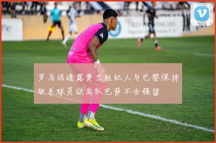 罗马诺透露费兰经纪人与巴黎保持联系球员欲离队巴萨不会强留