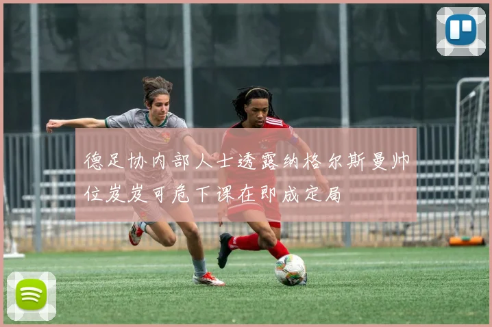 德足协内部人士透露纳格尔斯曼帅位岌岌可危下课在即成定局
